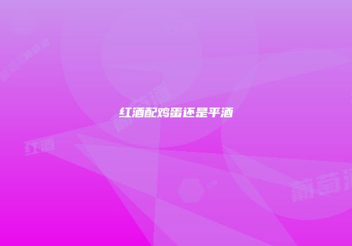 红酒配鸡蛋还是平酒