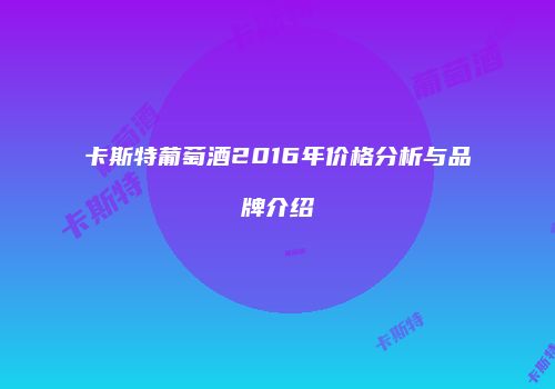 卡斯特葡萄酒2016年价格分析与品牌介绍