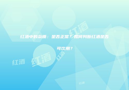 红酒中的杂质：是否正常？如何判断红酒是否可饮用？