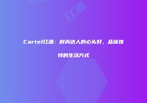 Cartel红酒：时尚达人的心头好，品味独特的生活方式