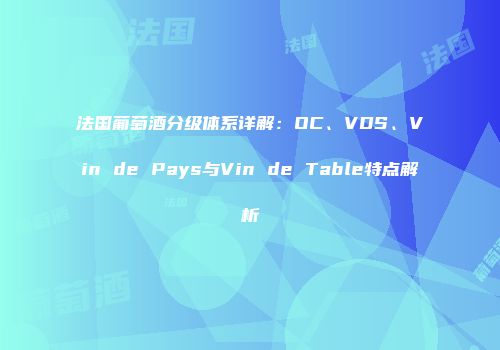 法国葡萄酒分级体系详解：OC、VDS、Vin de Pays与Vin de Table特点解析