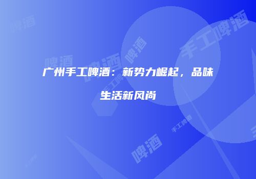 广州手工啤酒：新势力崛起，品味生活新风尚