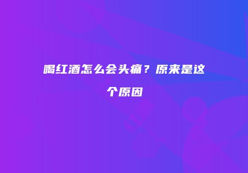 喝红酒怎么会头痛？原来是这个原因