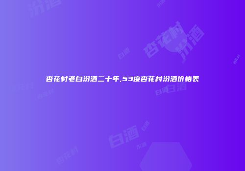 杏花村老白汾酒二十年,53度杏花村汾酒价格表