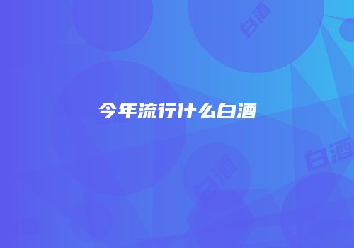今年流行什么白酒