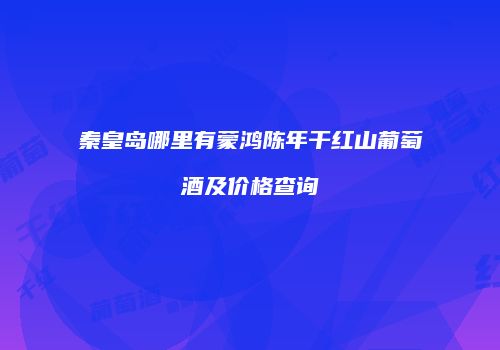 秦皇岛哪里有蒙鸿陈年干红山葡萄酒及价格查询