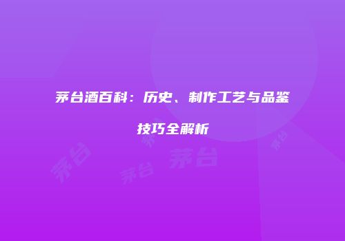 茅台酒百科：历史、制作工艺与品鉴技巧全解析