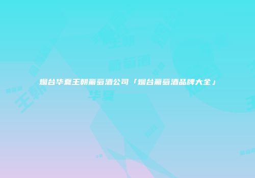 烟台华夏王朝葡萄酒公司「烟台葡萄酒品牌大全」