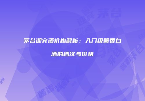 茅台迎宾酒价格解析：入门级酱香白酒的档次与价格