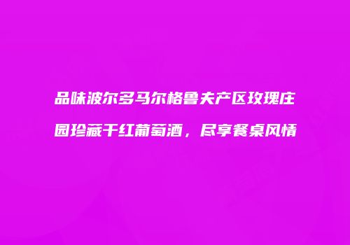 品味波尔多马尔格鲁夫产区玫瑰庄园珍藏干红葡萄酒，尽享餐桌风情
