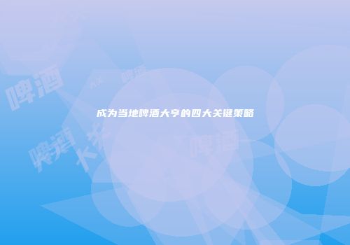成为当地啤酒大亨的四大关键策略