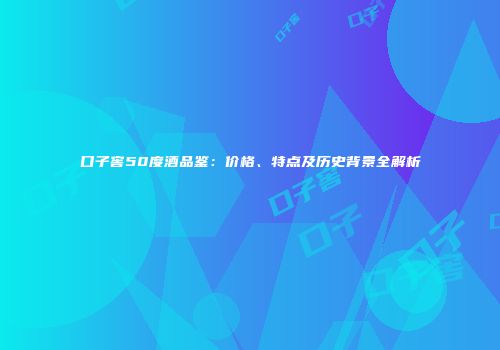 口子窖50度酒品鉴：价格、特点及历史背景全解析