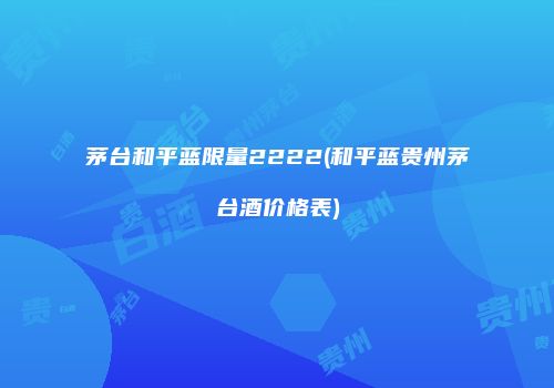 茅台和平蓝限量2222(和平蓝贵州茅台酒价格表)