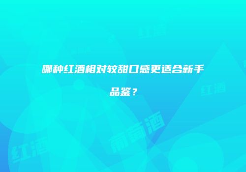 哪种红酒相对较甜口感更适合新手品鉴？
