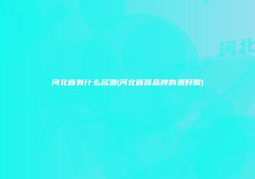 河北省有什么名酒(河北省啥品牌的酒好喝)