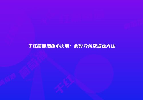 干红葡萄酒掺水饮用：利弊分析及适宜方法