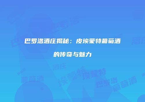 巴罗洛酒庄揭秘：皮埃蒙特葡萄酒的传奇与魅力
