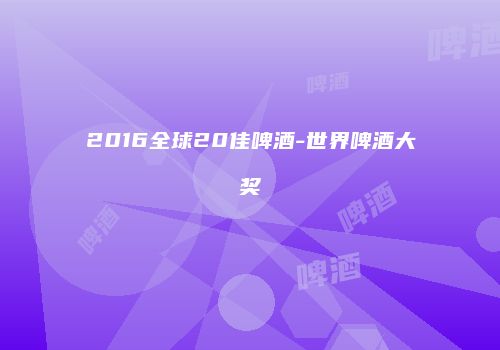 2016全球20佳啤酒-世界啤酒大奖