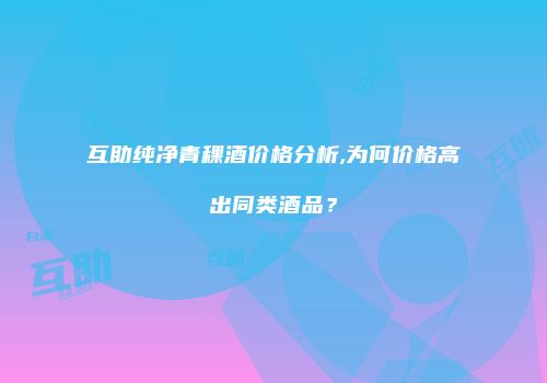 互助纯净青稞酒价格分析,为何价格高出同类酒品？