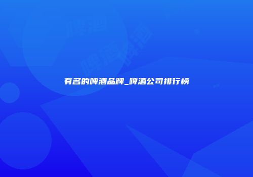 有名的啤酒品牌_啤酒公司排行榜