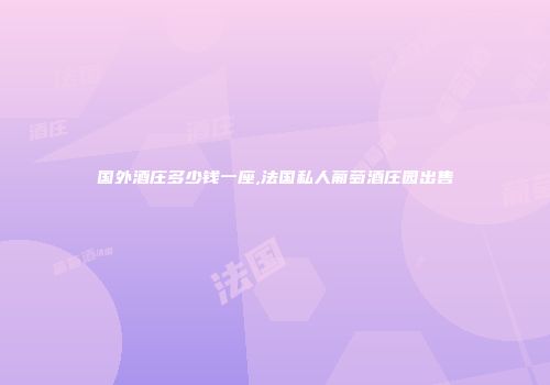 国外酒庄多少钱一座,法国私人葡萄酒庄园出售