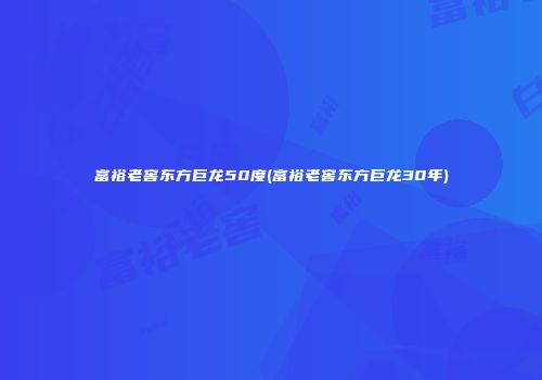 富裕老窖东方巨龙50度(富裕老窖东方巨龙30年)