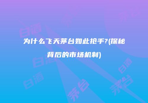 为什么飞天茅台如此抢手?(探秘背后的市场机制)