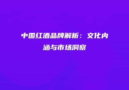 中国红酒品牌解析：文化内涵与市场洞察