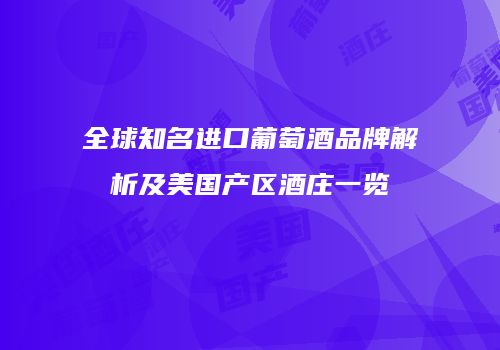 全球知名进口葡萄酒品牌解析及美国产区酒庄一览