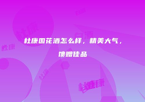 杜康国花酒怎么样，精美大气，馈赠佳品