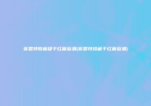 菲思特收藏级干红葡萄酒(菲思特珍藏干红葡萄酒)