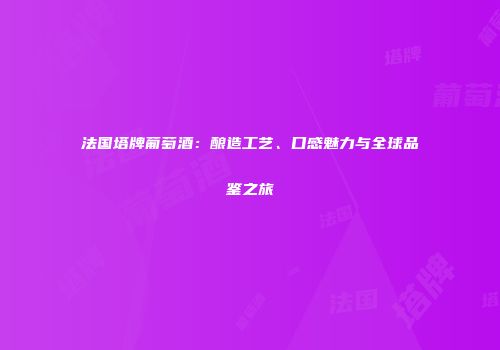 法国塔牌葡萄酒：酿造工艺、口感魅力与全球品鉴之旅