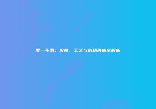醉一斗酒：价格、工艺与市场供应全解析