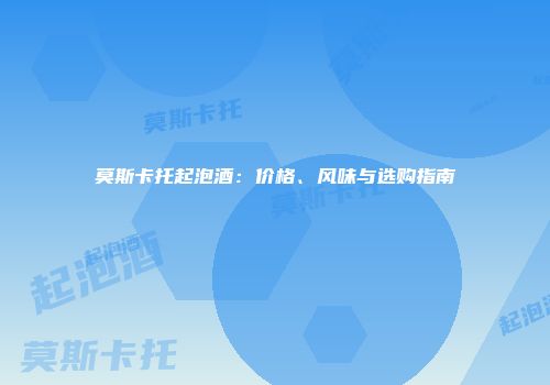 莫斯卡托起泡酒：价格、风味与选购指南
