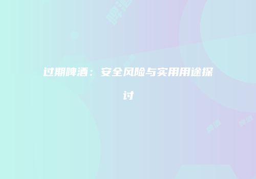 过期啤酒：安全风险与实用用途探讨
