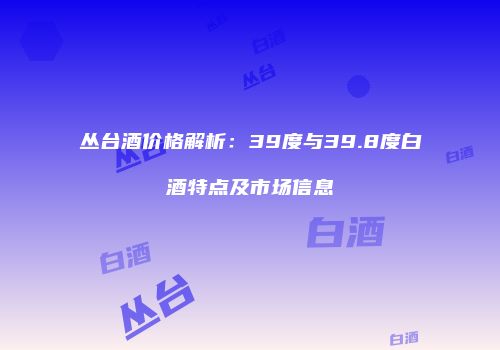 丛台酒价格解析：39度与39.8度白酒特点及市场信息