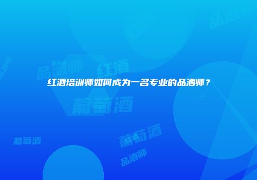 红酒培训师如何成为一名专业的品酒师？