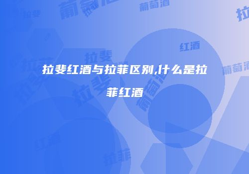 拉斐红酒与拉菲区别,什么是拉菲红酒