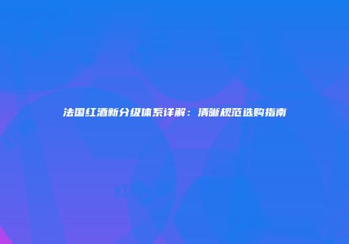 法国红酒新分级体系详解：清晰规范选购指南
