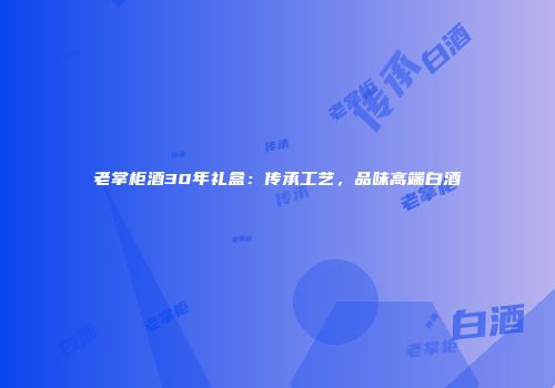 老掌柜酒30年礼盒：传承工艺，品味高端白酒