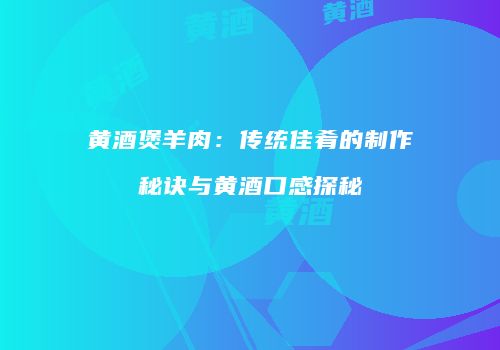 黄酒煲羊肉：传统佳肴的制作秘诀与黄酒口感探秘