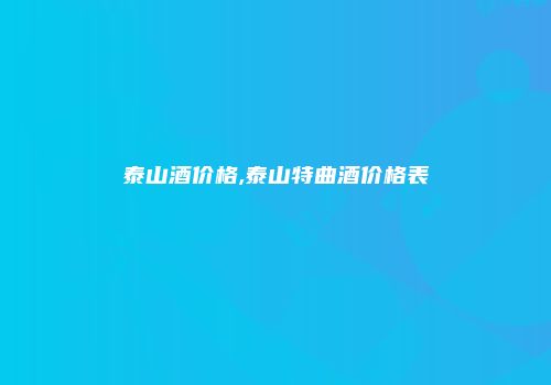 泰山酒价格,泰山特曲酒价格表