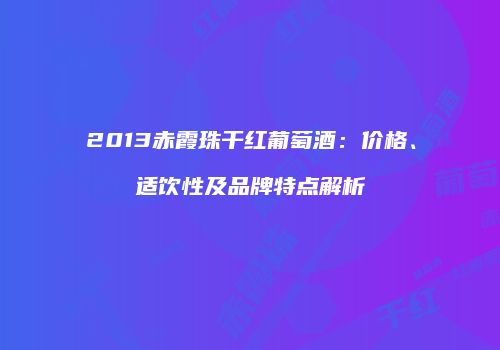 2013赤霞珠干红葡萄酒：价格、适饮性及品牌特点解析
