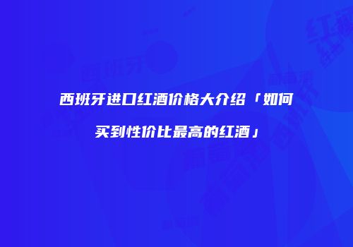 西班牙进口红酒价格大介绍「如何买到性价比最高的红酒」