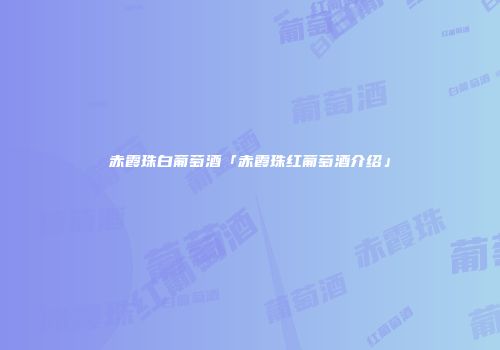 赤霞珠白葡萄酒「赤霞珠红葡萄酒介绍」