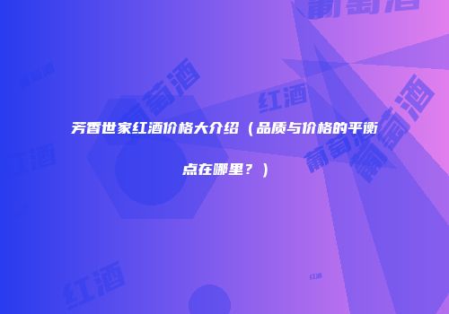 芳香世家红酒价格大介绍（品质与价格的平衡点在哪里？）