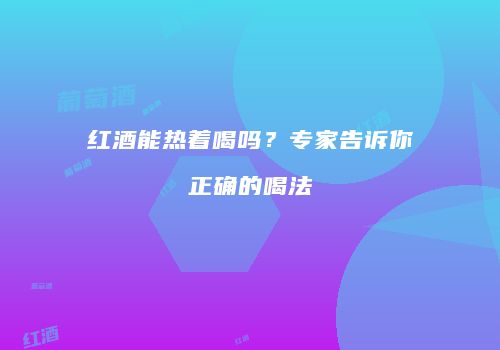 红酒能热着喝吗？专家告诉你正确的喝法