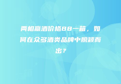 两相赢酒价格88一箱，如何在众多酒类品牌中脱颖而出？
