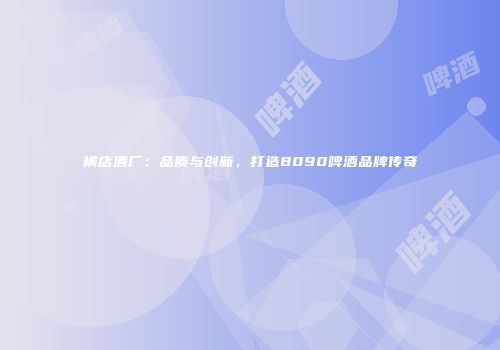 横店酒厂：品质与创新，打造8090啤酒品牌传奇