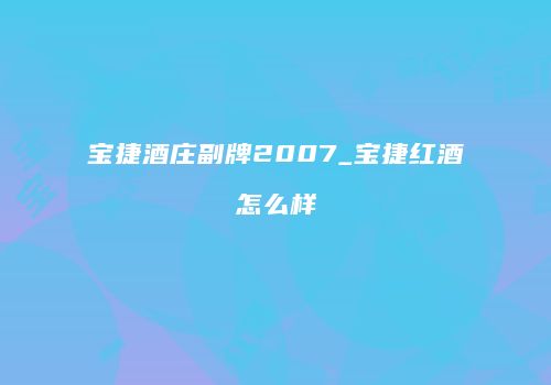 宝捷酒庄副牌2007_宝捷红酒怎么样